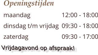 Openingstijden maandag 			12:00 - 18:00 dinsdag t/m vrijdag 	09:30 - 18:00 zaterdag  			09:30 - 17:00    Vrijdagavond op afspraak!